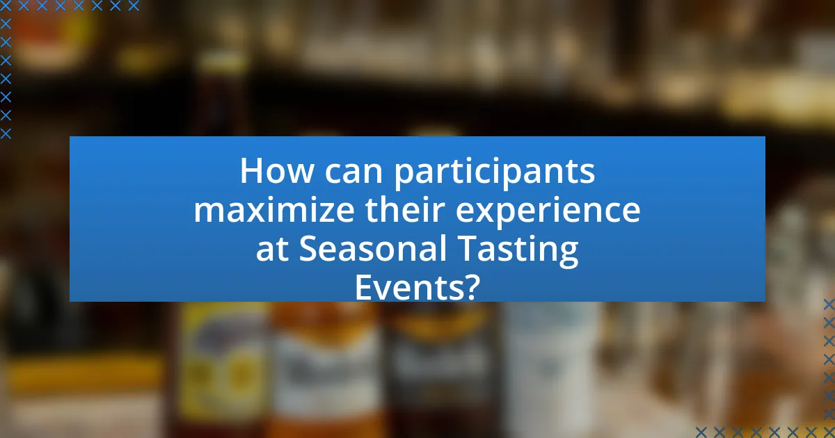 How can participants maximize their experience at Seasonal Tasting Events?