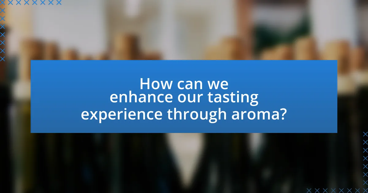 How can we enhance our tasting experience through aroma?